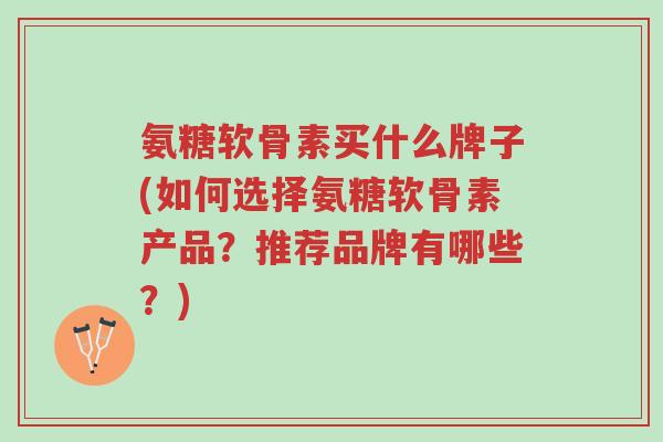 氨糖软骨素买什么牌子(如何选择氨糖软骨素产品?推荐品牌有哪些?)-第1张图片-超越 氨糖软骨素买什么牌子(如何选择氨糖软骨素产品?推荐品牌有哪些?)-第1张图片-超越
