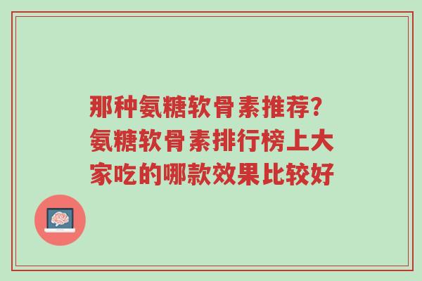 那种氨糖软骨素推荐?氨糖软骨素排行榜上大家吃的哪款效果比较好-第1张图片-超越 那种氨糖软骨素推荐?氨糖软骨素排行榜上大家吃的哪款效果比较好-第1张图片-超越