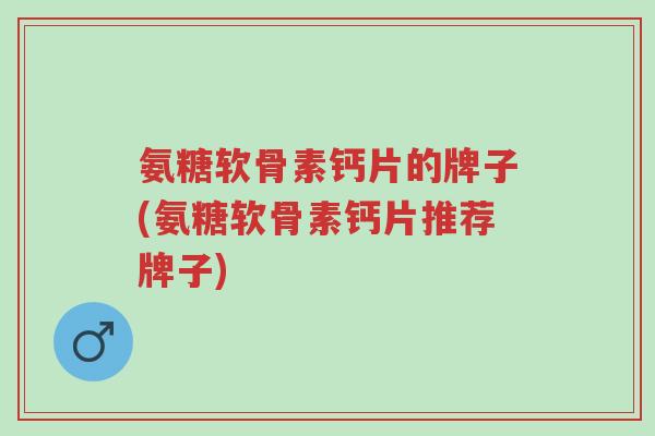 氨糖软骨素钙片的牌子(氨糖软骨素钙片推荐牌子)-第1张图片-超越 氨糖软骨素钙片的牌子(氨糖软骨素钙片推荐牌子)-第1张图片-超越