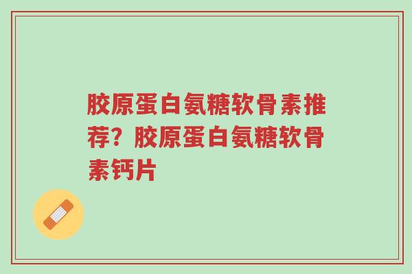 胶原蛋白氨糖软骨素推荐?胶原蛋白氨糖软骨素钙片-第1张图片-超越 胶原蛋白氨糖软骨素推荐?胶原蛋白氨糖软骨素钙片-第1张图片-超越
