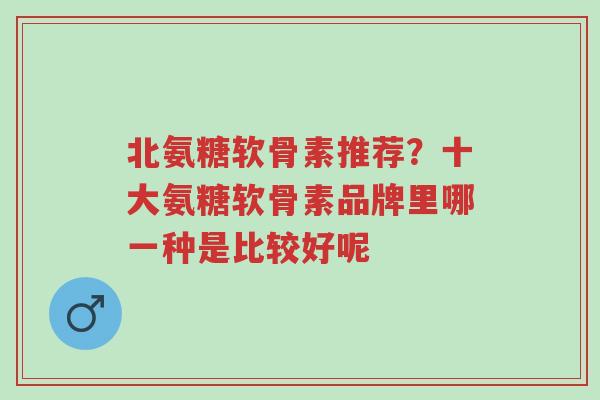 北氨糖软骨素推荐?十大氨糖软骨素品牌里哪一种是比较好呢-第1张图片-超越 北氨糖软骨素推荐?十大氨糖软骨素品牌里哪一种是比较好呢-第1张图片-超越