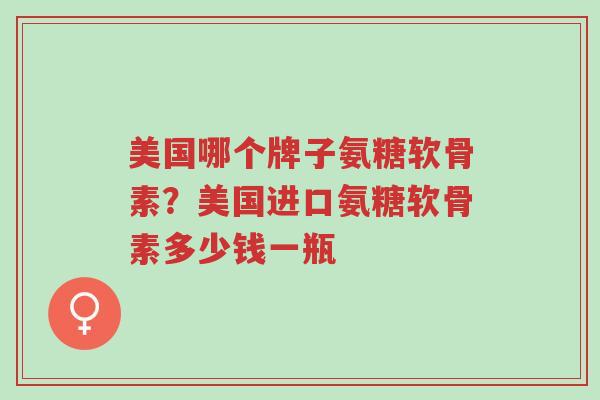 美国哪个牌子氨糖软骨素?美国进口氨糖软骨素多少钱一瓶-第1张图片-超越 美国哪个牌子氨糖软骨素?美国进口氨糖软骨素多少钱一瓶-第1张图片-超越