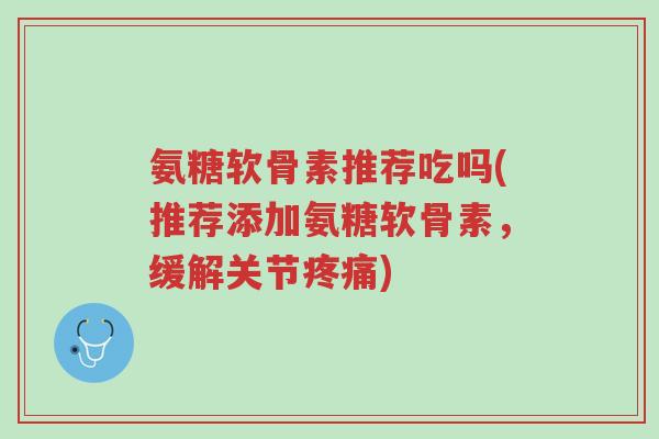 氨糖软骨素推荐吃吗(推荐添加氨糖软骨素,缓解关节疼痛)-第1张图片-超越 氨糖软骨素推荐吃吗(推荐添加氨糖软骨素,缓解关节疼痛)-第1张图片-超越