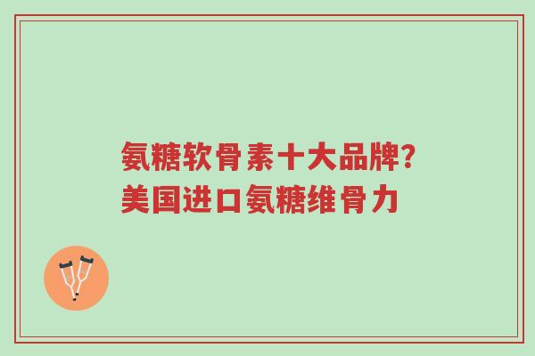 氨糖软骨素十大品牌?美国进口氨糖维骨力-第1张图片-超越 氨糖软骨素十大品牌?美国进口氨糖维骨力-第1张图片-超越