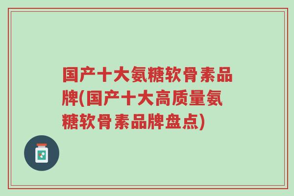 国产十大氨糖软骨素品牌(国产十大高质量氨糖软骨素品牌盘点)-第1张图片-超越 国产十大氨糖软骨素品牌(国产十大高质量氨糖软骨素品牌盘点)-第1张图片-超越