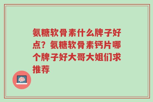 氨糖软骨素什么牌子好点?氨糖软骨素钙片哪个牌子好大哥大姐们求推荐-第1张图片-超越 氨糖软骨素什么牌子好点?氨糖软骨素钙片哪个牌子好大哥大姐们求推荐-第1张图片-超越