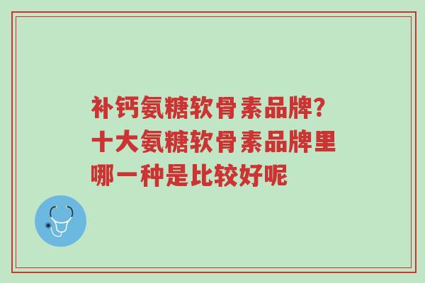 补钙氨糖软骨素品牌?十大氨糖软骨素品牌里哪一种是比较好呢-第1张图片-超越 补钙氨糖软骨素品牌?十大氨糖软骨素品牌里哪一种是比较好呢-第1张图片-超越