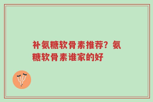 补氨糖软骨素推荐?氨糖软骨素谁家的好-第1张图片-超越 补氨糖软骨素推荐?氨糖软骨素谁家的好-第1张图片-超越