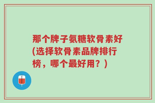 那个牌子氨糖软骨素好(选择软骨素品牌排行榜,哪个最好用?)-第1张图片-超越 那个牌子氨糖软骨素好(选择软骨素品牌排行榜,哪个最好用?)-第1张图片-超越