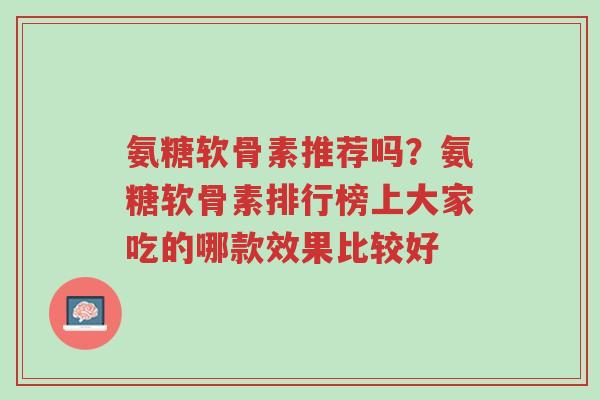 氨糖软骨素推荐吗?氨糖软骨素排行榜上大家吃的哪款效果比较好-第1张图片-超越 氨糖软骨素推荐吗?氨糖软骨素排行榜上大家吃的哪款效果比较好-第1张图片-超越