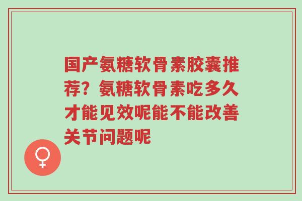 国产氨糖软骨素胶囊推荐?氨糖软骨素吃多久才能见效呢能不能改善关节问题呢-第1张图片-超越 国产氨糖软骨素胶囊推荐?氨糖软骨素吃多久才能见效呢能不能改善关节问题呢-第1张图片-超越