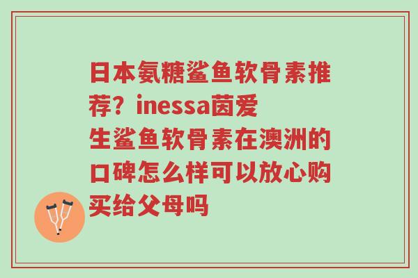 日本氨糖鲨鱼软骨素推荐?inessa茵爱生鲨鱼软骨素在澳洲的口碑怎么样可以放心购买给父母吗-第1张图片-超越 日本氨糖鲨鱼软骨素推荐?inessa茵爱生鲨鱼软骨素在澳洲的口碑怎么样可以放心购买给父母吗-第1张图片-超越