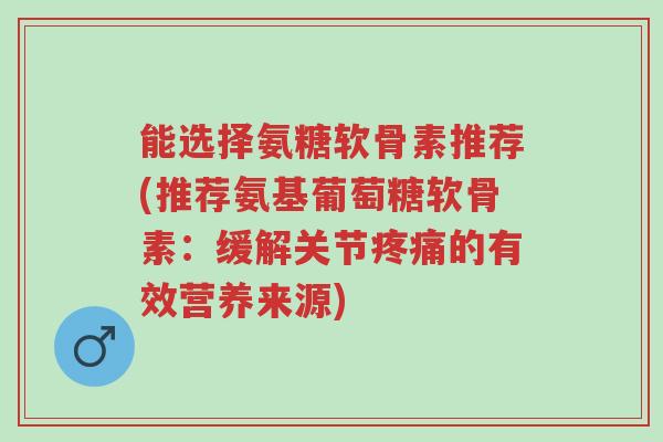 能选择氨糖软骨素推荐(推荐氨基葡萄糖软骨素:缓解关节疼痛的有效营养来源)-第1张图片-超越 能选择氨糖软骨素推荐(推荐氨基葡萄糖软骨素:缓解关节疼痛的有效营养来源)-第1张图片-超越
