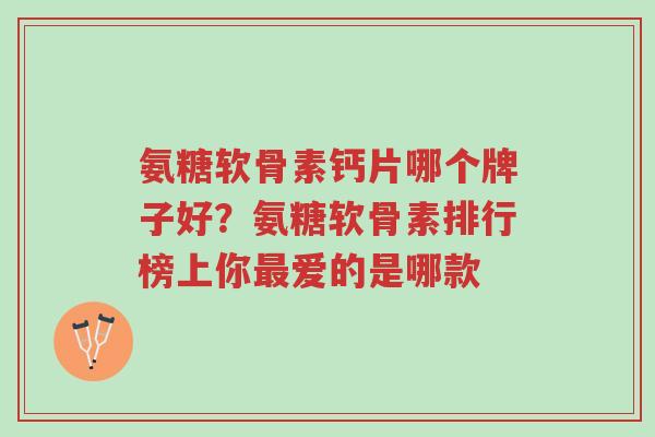 氨糖软骨素钙片哪个牌子好？氨糖软骨素排行榜上你最爱的是哪款-第1张图片-超越