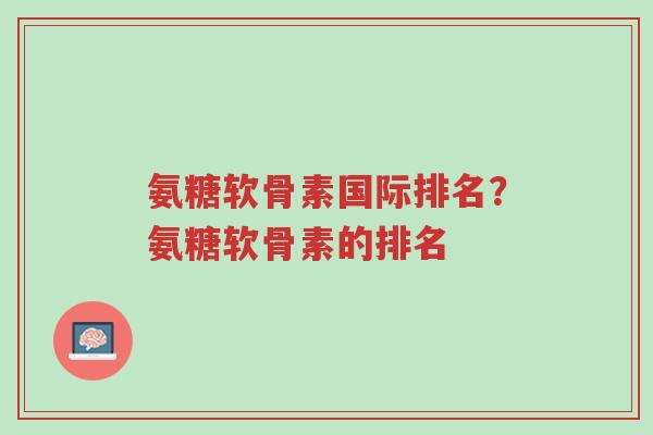 氨糖软骨素国际排名?氨糖软骨素的排名-第1张图片-超越 氨糖软骨素国际排名?氨糖软骨素的排名-第1张图片-超越