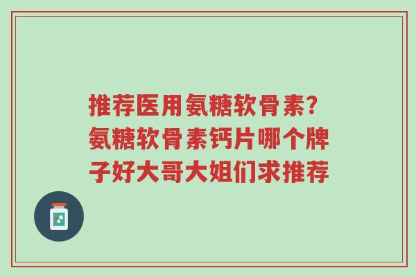 推荐医用氨糖软骨素?氨糖软骨素钙片哪个牌子好大哥大姐们求推荐-第1张图片-超越 推荐医用氨糖软骨素?氨糖软骨素钙片哪个牌子好大哥大姐们求推荐-第1张图片-超越