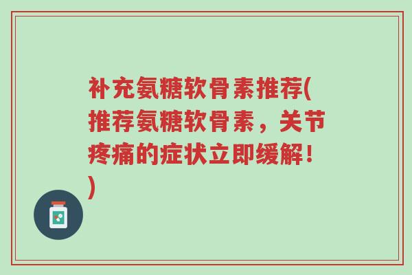 补充氨糖软骨素推荐(推荐氨糖软骨素,关节疼痛的症状立即缓解!)-第1张图片-超越 补充氨糖软骨素推荐(推荐氨糖软骨素,关节疼痛的症状立即缓解!)-第1张图片-超越