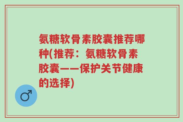 氨糖软骨素胶囊推荐哪种(推荐:氨糖软骨素胶囊——保护关节健康的选择)-第1张图片-超越 氨糖软骨素胶囊推荐哪种(推荐:氨糖软骨素胶囊——保护关节健康的选择)-第1张图片-超越