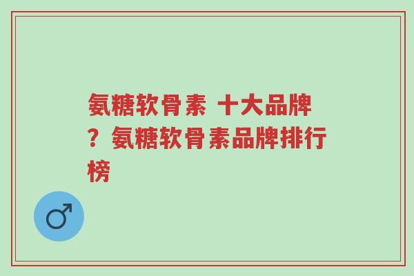 氨糖软骨素 十大品牌?氨糖软骨素品牌排行榜-第1张图片-超越 氨糖软骨素 十大品牌?氨糖软骨素品牌排行榜-第1张图片-超越
