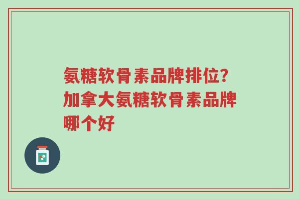 氨糖软骨素品牌排位?加拿大氨糖软骨素品牌哪个好-第1张图片-超越 氨糖软骨素品牌排位?加拿大氨糖软骨素品牌哪个好-第1张图片-超越