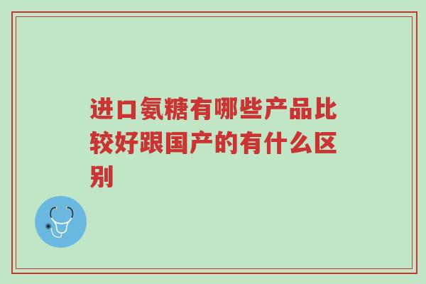 进口氨糖有哪些产品比较好跟国产的有什么区别-第1张图片-超越 进口氨糖有哪些产品比较好跟国产的有什么区别-第1张图片-超越