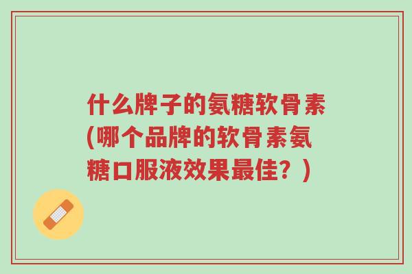 什么牌子的氨糖软骨素(哪个品牌的软骨素氨糖口服液效果最佳?)-第1张图片-超越 什么牌子的氨糖软骨素(哪个品牌的软骨素氨糖口服液效果最佳?)-第1张图片-超越