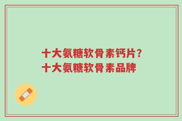 十大氨糖软骨素钙片?十大氨糖软骨素品牌-第1张图片-超越 十大氨糖软骨素钙片?十大氨糖软骨素品牌-第1张图片-超越
