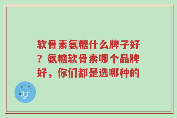 软骨素氨糖什么牌子好?氨糖软骨素哪个品牌好,你们都是选哪种的-第1张图片-超越 软骨素氨糖什么牌子好?氨糖软骨素哪个品牌好,你们都是选哪种的-第1张图片-超越