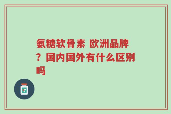 氨糖软骨素 欧洲品牌?国内国外有什么区别吗-第1张图片-超越 氨糖软骨素 欧洲品牌?国内国外有什么区别吗-第1张图片-超越