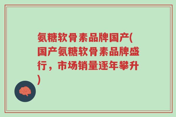 氨糖软骨素品牌国产(国产氨糖软骨素品牌盛行,市场销量逐年攀升)-第1张图片-超越 氨糖软骨素品牌国产(国产氨糖软骨素品牌盛行,市场销量逐年攀升)-第1张图片-超越