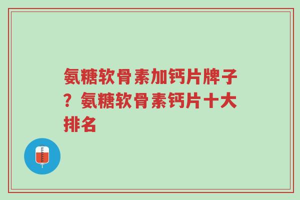 氨糖软骨素加钙片牌子?氨糖软骨素钙片十大排名-第1张图片-超越 氨糖软骨素加钙片牌子?氨糖软骨素钙片十大排名-第1张图片-超越