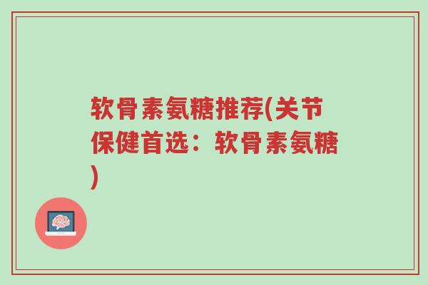 软骨素氨糖推荐(关节保健首选:软骨素氨糖)-第1张图片-超越 软骨素氨糖推荐(关节保健首选:软骨素氨糖)-第1张图片-超越