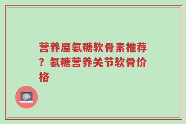 营养屋氨糖软骨素推荐?氨糖营养关节软骨价格-第1张图片-超越 营养屋氨糖软骨素推荐?氨糖营养关节软骨价格-第1张图片-超越