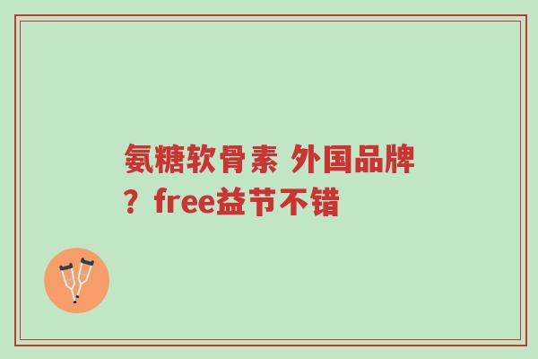 氨糖软骨素 外国品牌?free益节不错-第1张图片-超越 氨糖软骨素 外国品牌?free益节不错-第1张图片-超越