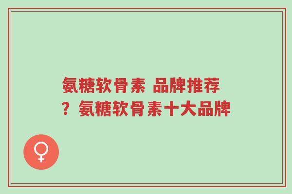 氨糖软骨素 品牌推荐?氨糖软骨素十大品牌-第1张图片-超越 氨糖软骨素 品牌推荐?氨糖软骨素十大品牌-第1张图片-超越