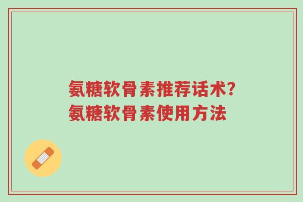 氨糖软骨素推荐话术?氨糖软骨素使用方法-第1张图片-超越 氨糖软骨素推荐话术?氨糖软骨素使用方法-第1张图片-超越