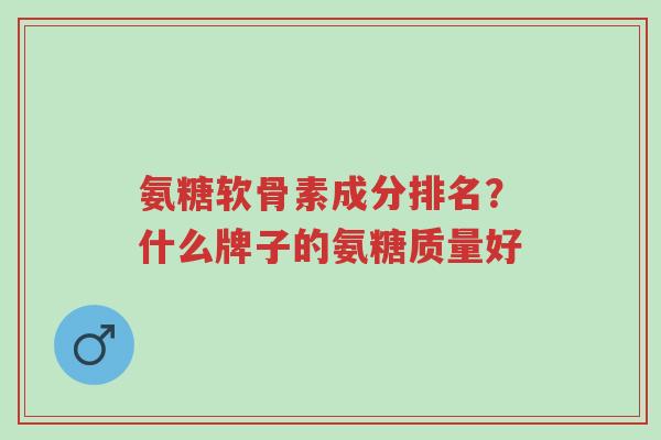 氨糖软骨素成分排名?什么牌子的氨糖质量好-第1张图片-超越 氨糖软骨素成分排名?什么牌子的氨糖质量好-第1张图片-超越