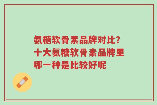 氨糖软骨素品牌对比?十大氨糖软骨素品牌里哪一种是比较好呢-第1张图片-超越 氨糖软骨素品牌对比?十大氨糖软骨素品牌里哪一种是比较好呢-第1张图片-超越