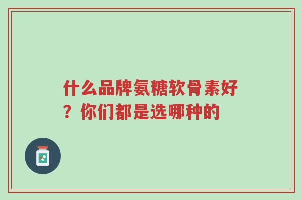 什么品牌氨糖软骨素好?你们都是选哪种的-第1张图片-超越 什么品牌氨糖软骨素好?你们都是选哪种的-第1张图片-超越