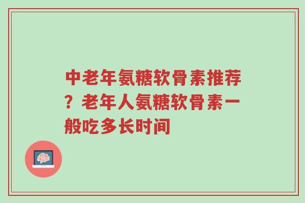 中老年氨糖软骨素推荐？老年人氨糖软骨素一般吃多长时间-第1张图片-超越