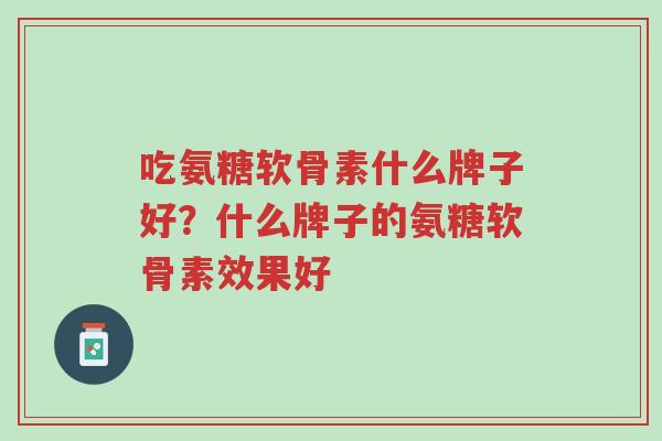 吃氨糖软骨素什么牌子好?什么牌子的氨糖软骨素效果好-第1张图片-超越 吃氨糖软骨素什么牌子好?什么牌子的氨糖软骨素效果好-第1张图片-超越