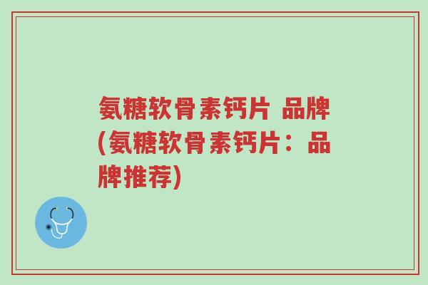 氨糖软骨素钙片 品牌(氨糖软骨素钙片:品牌推荐)-第1张图片-超越 氨糖软骨素钙片 品牌(氨糖软骨素钙片:品牌推荐)-第1张图片-超越