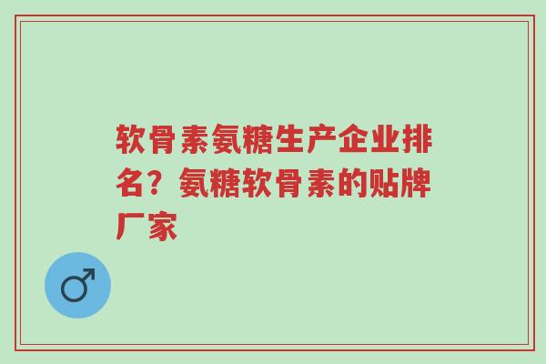 软骨素氨糖生产企业排名?氨糖软骨素的贴牌厂家-第1张图片-超越 软骨素氨糖生产企业排名?氨糖软骨素的贴牌厂家-第1张图片-超越