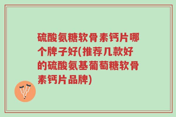 硫酸氨糖软骨素钙片哪个牌子好(推荐几款好的硫酸氨基葡萄糖软骨素钙片品牌)-第1张图片-超越 硫酸氨糖软骨素钙片哪个牌子好(推荐几款好的硫酸氨基葡萄糖软骨素钙片品牌)-第1张图片-超越