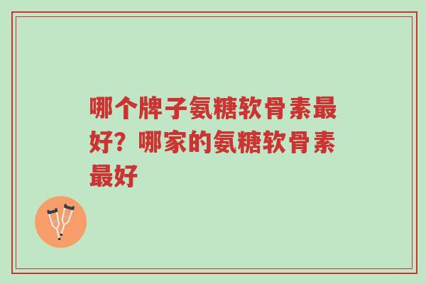 哪个牌子氨糖软骨素最好?哪家的氨糖软骨素最好-第1张图片-超越 哪个牌子氨糖软骨素最好?哪家的氨糖软骨素最好-第1张图片-超越