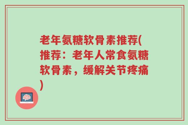 老年氨糖软骨素推荐(推荐:老年人常食氨糖软骨素,缓解关节疼痛)-第1张图片-超越 老年氨糖软骨素推荐(推荐:老年人常食氨糖软骨素,缓解关节疼痛)-第1张图片-超越