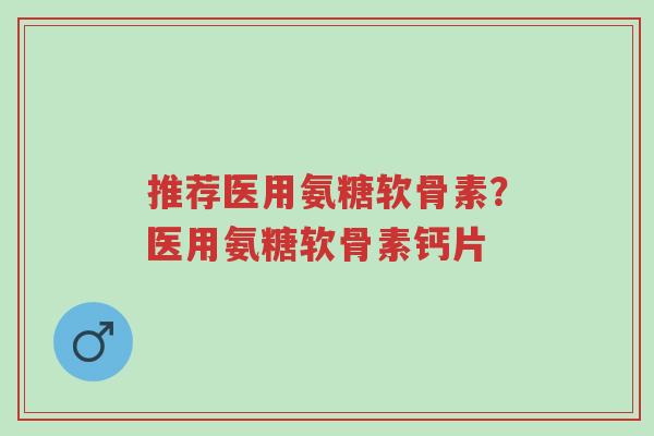 推荐医用氨糖软骨素?医用氨糖软骨素钙片-第1张图片-超越 推荐医用氨糖软骨素?医用氨糖软骨素钙片-第1张图片-超越