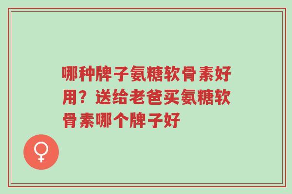 哪种牌子氨糖软骨素好用?送给老爸买氨糖软骨素哪个牌子好-第1张图片-超越 哪种牌子氨糖软骨素好用?送给老爸买氨糖软骨素哪个牌子好-第1张图片-超越