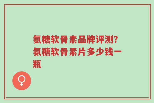氨糖软骨素品牌评测?氨糖软骨素片多少钱一瓶-第1张图片-超越 氨糖软骨素品牌评测?氨糖软骨素片多少钱一瓶-第1张图片-超越