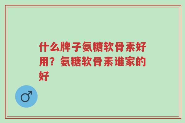 什么牌子氨糖软骨素好用？氨糖软骨素谁家的好-第1张图片-超越